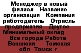 Менеджер в новый филиал › Название организации ­ Компания-работодатель › Отрасль предприятия ­ Другое › Минимальный оклад ­ 1 - Все города Работа » Вакансии   . Томская обл.,Томск г.